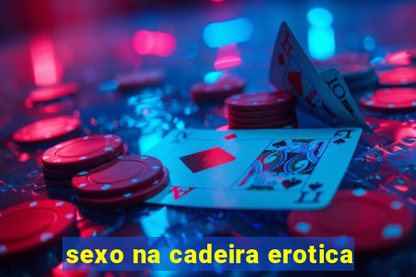 sexo na cadeira erotica